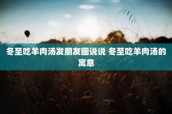 冬至吃羊肉汤发朋友圈说说 冬至吃羊肉汤的寓意