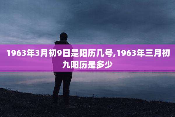 1963年3月初9日是阳历几号,1963年三月初九阳历是多少
