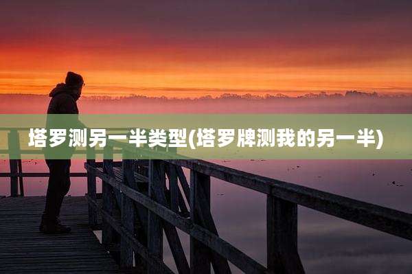 塔罗测另一半类型(塔罗牌测我的另一半)