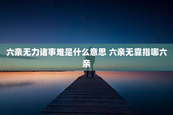 六亲无力诸事难是什么意思 六亲无靠指哪六亲