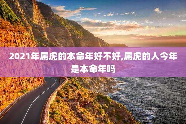 2021年属虎的本命年好不好,属虎的人今年是本命年吗
