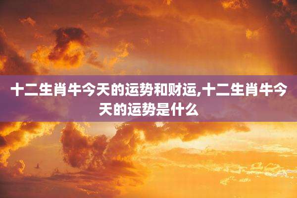 十二生肖牛今天的运势和财运,十二生肖牛今天的运势是什么
