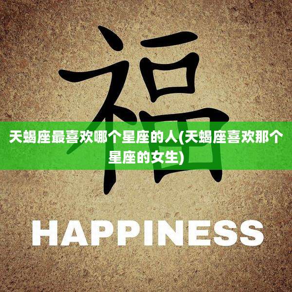 天蝎座最喜欢哪个星座的人(天蝎座喜欢那个星座的女生)