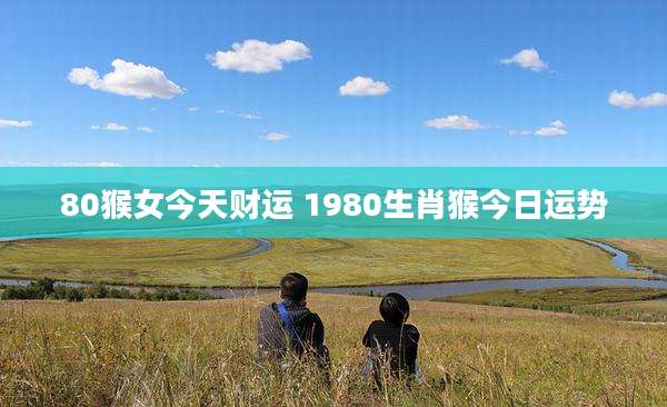 80猴女今天财运 1980生肖猴今日运势