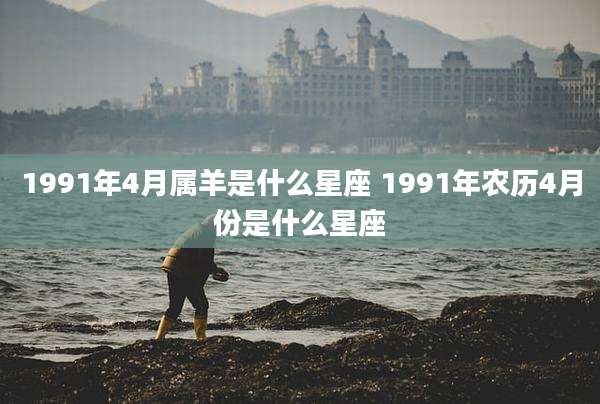 1991年4月属羊是什么星座 1991年农历4月份是什么星座