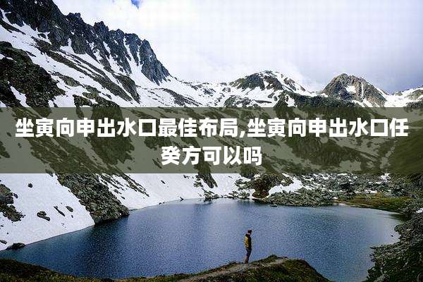 坐寅向申出水口最佳布局,坐寅向申出水口任癸方可以吗