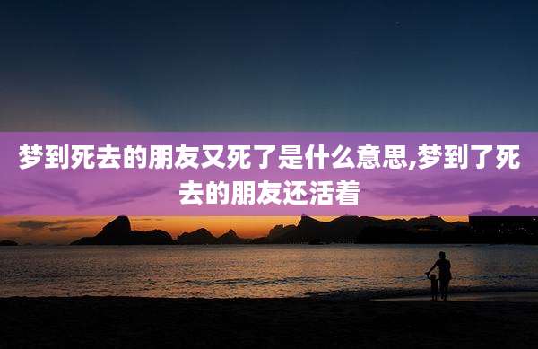梦到死去的朋友又死了是什么意思,梦到了死去的朋友还活着