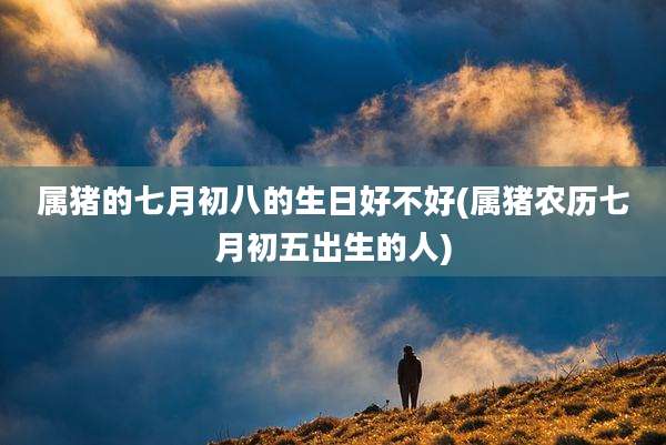 属猪的七月初八的生日好不好(属猪农历七月初五出生的人)
