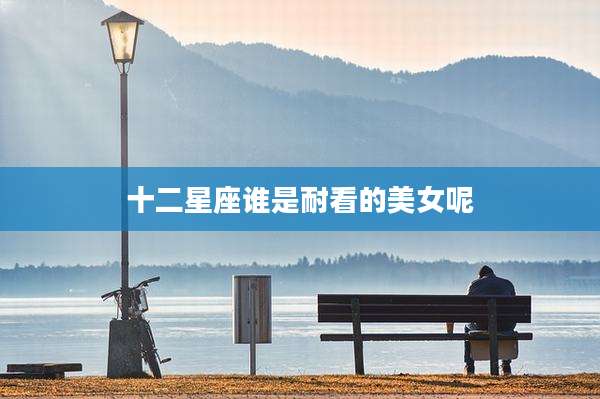 十二星座谁是耐看的美女呢
