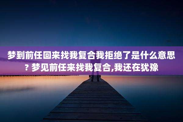 梦到前任回来找我复合我拒绝了是什么意思? 梦见前任来找我复合,我还在犹豫