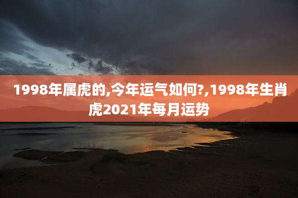 1998年属虎的,今年运气如何?,1998年生肖虎2021年每月运势