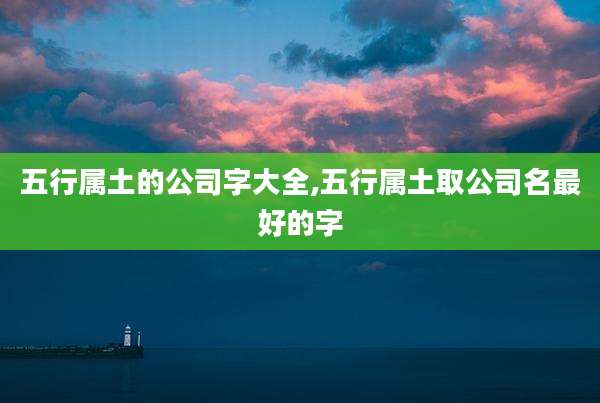 五行属土的公司字大全,五行属土取公司名最好的字