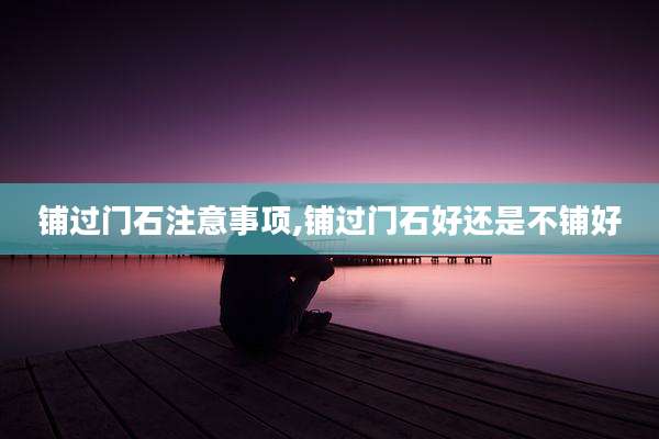 铺过门石注意事项,铺过门石好还是不铺好