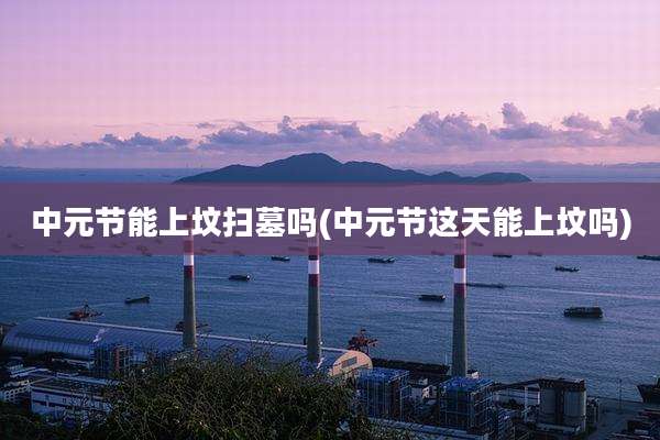 中元节能上坟扫墓吗(中元节这天能上坟吗)