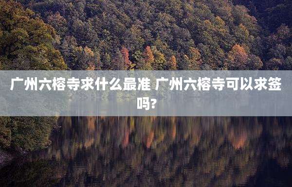 广州六榕寺求什么最准 广州六榕寺可以求签吗?