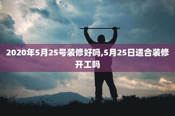 2020年5月25号装修好吗,5月25日适合装修开工吗