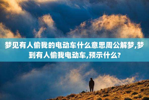 梦见有人偷我的电动车什么意思周公解梦,梦到有人偷我电动车,预示什么?