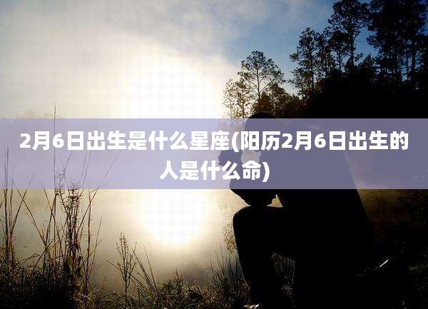 2月6日出生是什么星座(阳历2月6日出生的人是什么命)