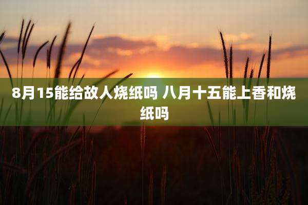 8月15能给故人烧纸吗 八月十五能上香和烧纸吗