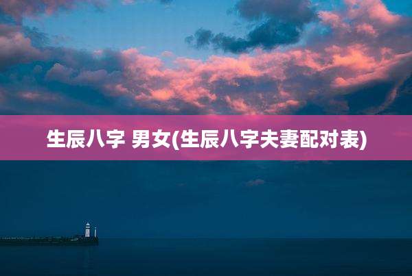 生辰八字 男女(生辰八字夫妻配对表)