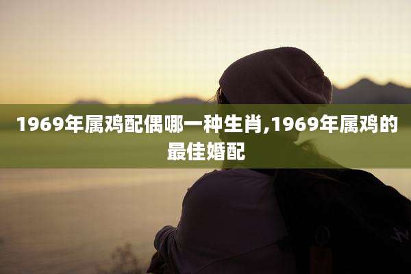 1969年属鸡配偶哪一种生肖,1969年属鸡的最佳婚配