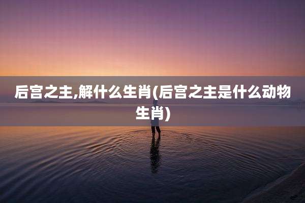 后宫之主,解什么生肖(后宫之主是什么动物生肖)