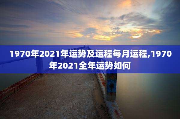 1970年2021年运势及运程每月运程,1970年2021全年运势如何