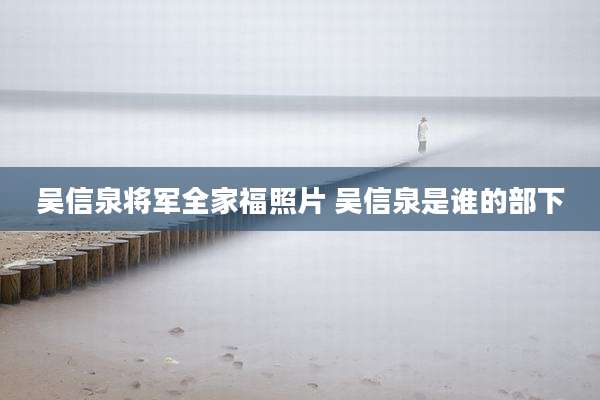 吴信泉将军全家福照片 吴信泉是谁的部下