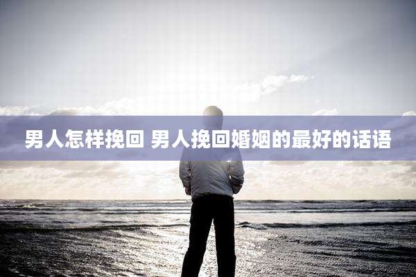 男人怎样挽回 男人挽回婚姻的最好的话语