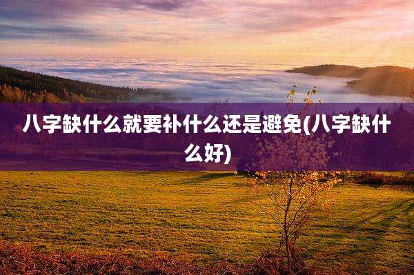 八字缺什么就要补什么还是避免(八字缺什么好)
