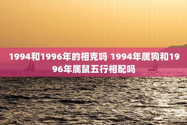 1994和1996年的相克吗 1994年属狗和1996年属鼠五行相配吗