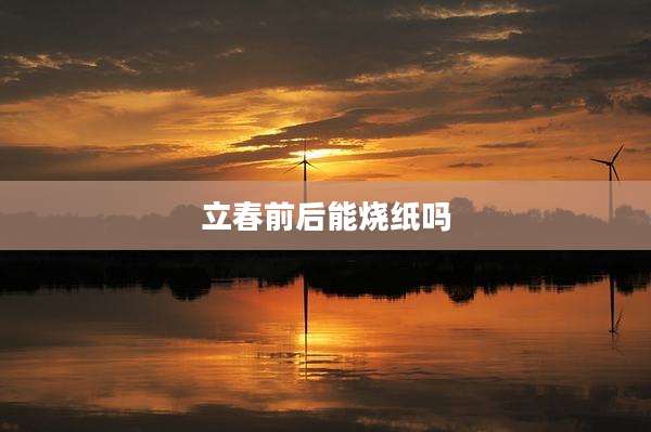 立春前后能烧纸吗