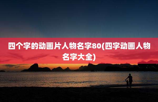 四个字的动画片人物名字80(四字动画人物名字大全)