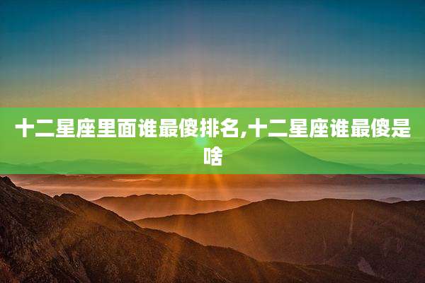 十二星座里面谁最傻排名,十二星座谁最傻是啥