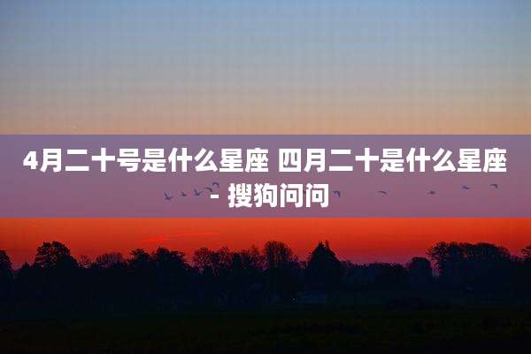 4月二十号是什么星座 四月二十是什么星座 - 搜狗问问