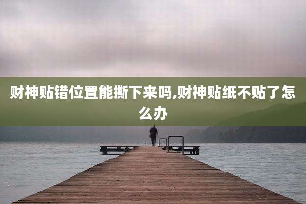 财神贴错位置能撕下来吗,财神贴纸不贴了怎么办