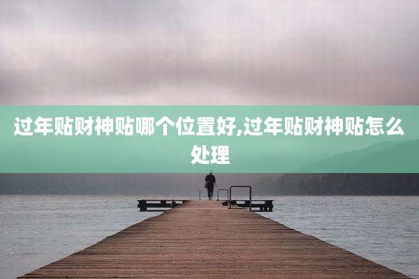 过年贴财神贴哪个位置好,过年贴财神贴怎么处理