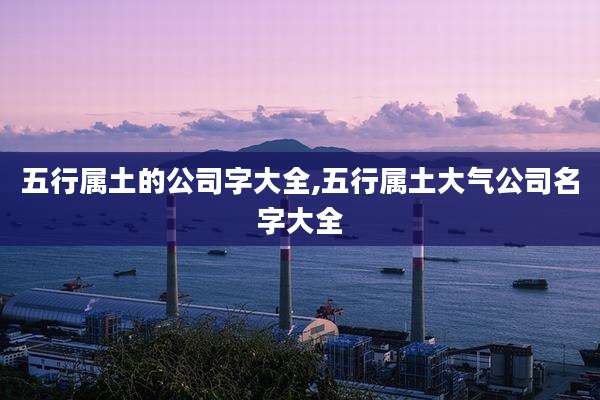 五行属土的公司字大全,五行属土大气公司名字大全