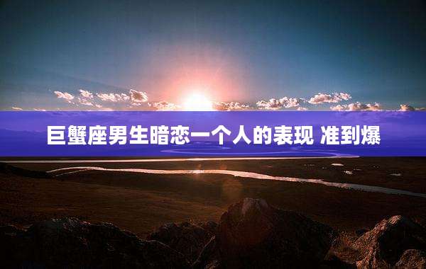 巨蟹座男生暗恋一个人的表现 准到爆
