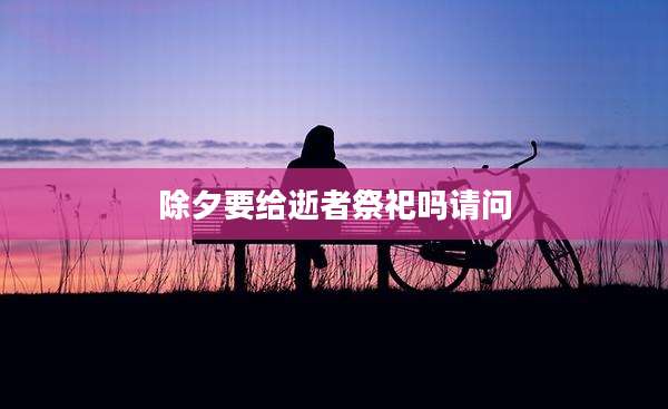 除夕要给逝者祭祀吗请问