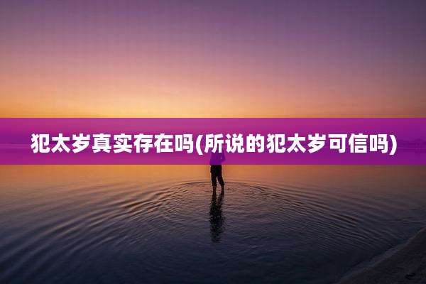 犯太岁真实存在吗(所说的犯太岁可信吗)