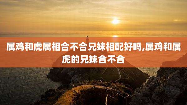 属鸡和虎属相合不合兄妹相配好吗,属鸡和属虎的兄妹合不合