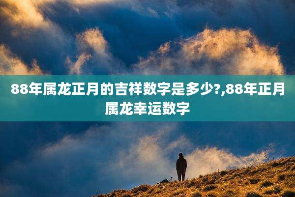 88年属龙正月的吉祥数字是多少?,88年正月属龙幸运数字