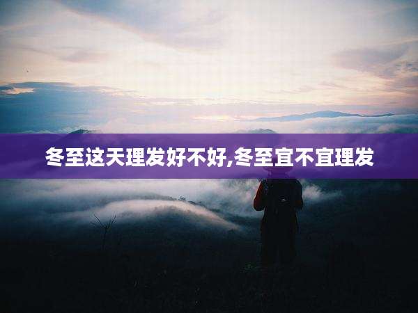 冬至这天理发好不好,冬至宜不宜理发