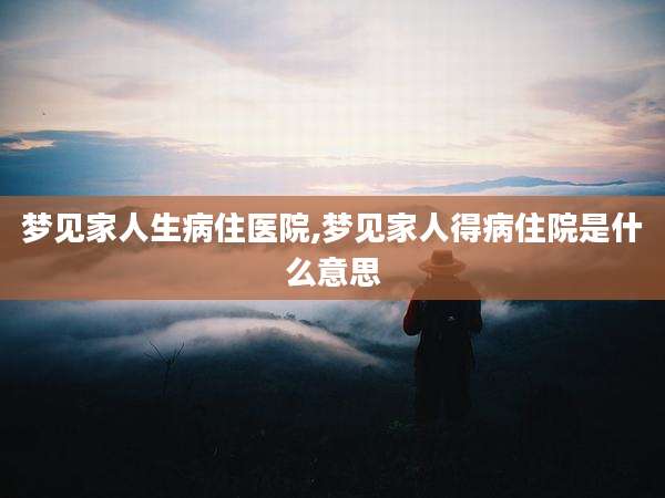 梦见家人生病住医院,梦见家人得病住院是什么意思
