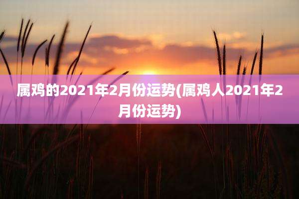 属鸡的2021年2月份运势(属鸡人2021年2月份运势)