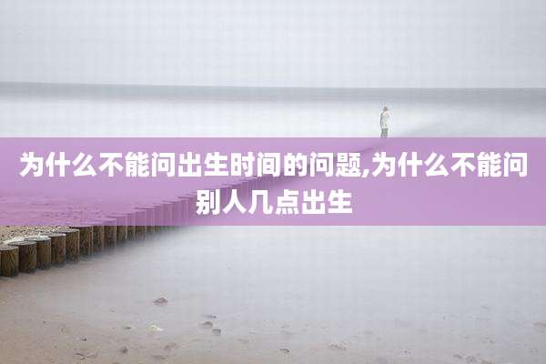 为什么不能问出生时间的问题,为什么不能问别人几点出生