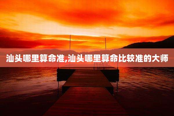 汕头哪里算命准,汕头哪里算命比较准的大师