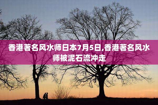 香港著名风水师日本7月5日,香港著名风水师被泥石流冲走