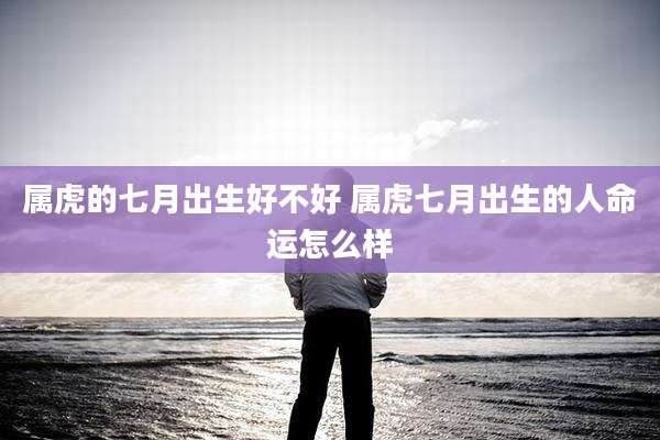 属虎的七月出生好不好 属虎七月出生的人命运怎么样